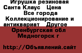 Игрушка резиновая Санта Клаус › Цена ­ 500 - Все города Коллекционирование и антиквариат » Другое   . Оренбургская обл.,Медногорск г.